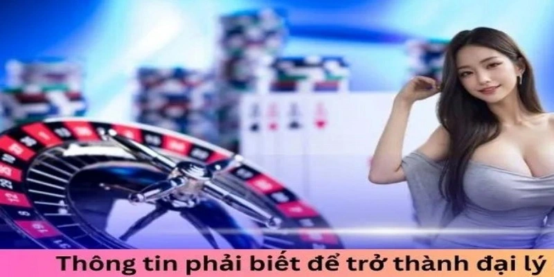 Thông tin quan trọng cần phải biết để trở thành đại lý nhà cái